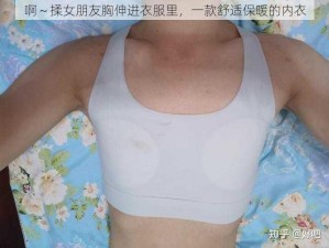 啊～揉女朋友胸伸进衣服里，一款舒适保暖的内衣