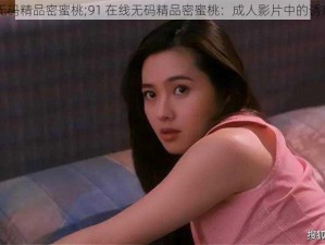 91在线无码精品密蜜桃;91 在线无码精品密蜜桃：成人影片中的诱惑与探索