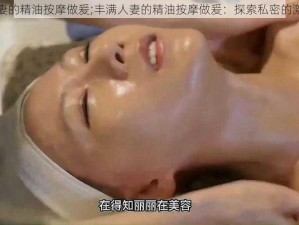 丰满人妻的精油按摩做爰;丰满人妻的精油按摩做爰：探索私密的激情之旅