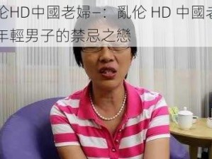 亂伦HD中國老婦—：亂伦 HD 中國老婦與年輕男子的禁忌之戀