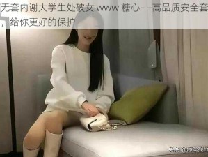 无套内谢大学生处破女 www 糖心——高品质安全套，给你更好的保护