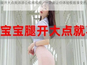 宝贝腿开大点我添添公视频视频：一款能让你体验极致享受的成人产品