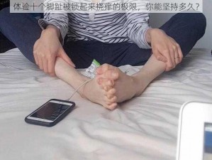 体验十个脚趾被锁起来挠痒的极限，你能坚持多久？