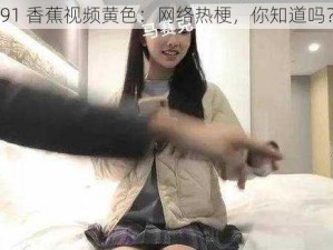 91 香蕉视频黄色：网络热梗，你知道吗？