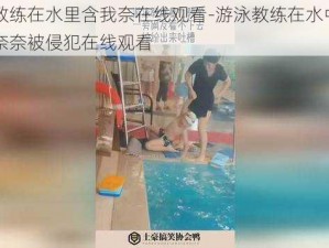 游泳教练在水里含我奈在线观看-游泳教练在水中强吻我，奈奈被侵犯在线观看