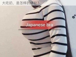 中国大乳boobs巨大吃奶—：中国大乳boobs巨大吃奶，是怎样的体验？