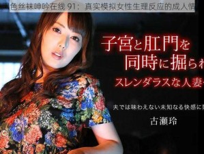 国产黑色丝袜呻吟在线 91：真实模拟女性生理反应的成人情趣用品