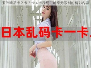 亚洲精品卡 2 卡 3 卡 4 卡乱码，畅享无限制的精彩内容