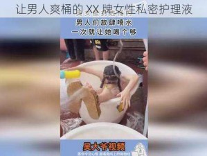 让男人爽桶的 XX 牌女性私密护理液