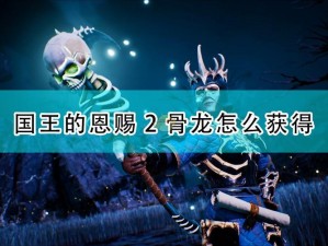 国王恩赐二之骨龙招募攻略：全面解析招募方法与策略