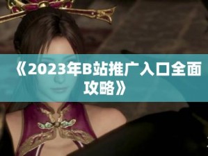 2023免费b站推广大全、2023 年免费的哔哩哔哩（B 站）推广大全