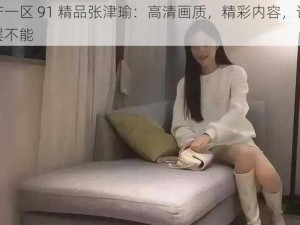 国产一区 91 精品张津瑜：高清画质，精彩内容，让你欲罢不能