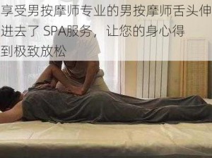 享受男按摩师专业的男按摩师舌头伸进去了 SPA服务，让您的身心得到极致放松