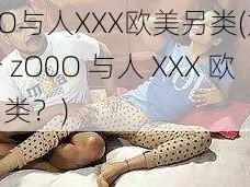 zO0O与人XXX欧美另类(如何评价 zO0O 与人 XXX 欧美另类？)