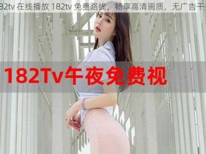 182tv 在线播放 182tv 免费路线，畅享高清画质，无广告干扰