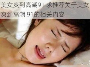 美女爽到高潮91 求推荐关于美女爽到高潮 91的相关内容