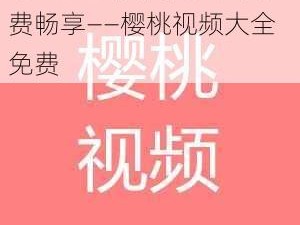 海量高清视频，无广告免费畅享——樱桃视频大全免费