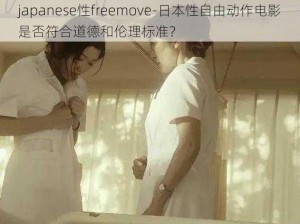 japanese性freemove-日本性自由动作电影是否符合道德和伦理标准？