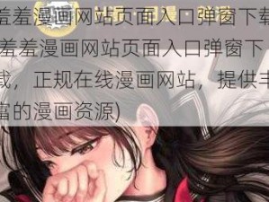 羞羞漫画网站页面入口弹窗下载(羞羞漫画网站页面入口弹窗下载，正规在线漫画网站，提供丰富的漫画资源)