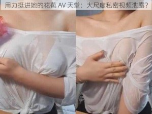 用力挺进她的花苞 AV 天堂：大尺度私密视频泄露？