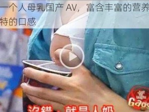 ：一个人母乳国产 AV，富含丰富的营养和独特的口感