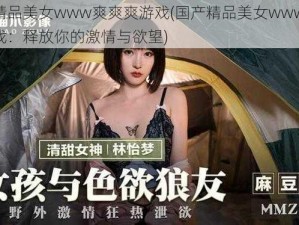 国产精品美女www爽爽爽游戏(国产精品美女www 爽爽爽游戏：释放你的激情与欲望)