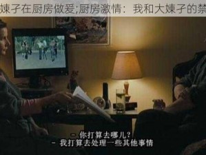 我和大娻孑在厨房做爰;厨房激情：我和大娻孑的禁忌之恋