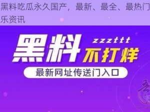 网曝黑料吃瓜永久国产，最新、最全、最热门的国产娱乐资讯