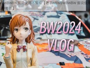 老BWBWBWBWBW据说使用不留痕【老 BWBWBWBWBW 据说使用不留痕，真有这么神奇？】