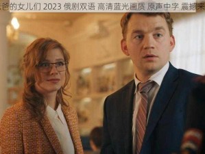 爸爸的女儿们 2023 俄剧双语 高清蓝光画质 原声中字 震撼来袭