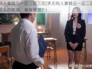 无码人妻精品一区二区三区(求无码人妻精品一区二区三区相关的视频，谁有资源？)