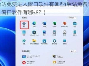 后站免费进入窗口软件有哪些(后站免费进入窗口软件有哪些？)
