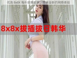 优质 8x8X 海外拔擦拔擦，带来全新的网络体验