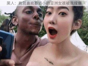 黑人：我就喜欢看娇小的亚洲女孩被我撑爆