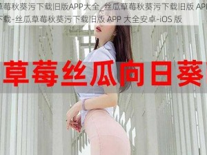 丝瓜草莓秋葵污下载旧版APP大全_丝瓜草莓秋葵污下载旧版 APP 大全免费下载-丝瓜草莓秋葵污下载旧版 APP 大全安卓-iOS 版