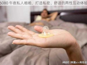 6080 午夜私人啪啪，打造私密、舒适的两性互动体验