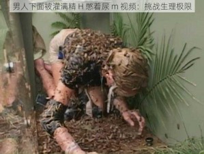 男人下面被灌满精 H 憋着尿 m 视频：挑战生理极限