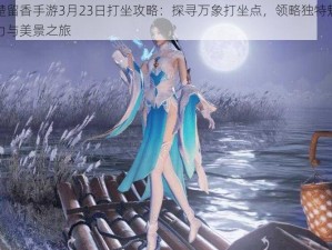 楚留香手游3月23日打坐攻略：探寻万象打坐点，领略独特魅力与美景之旅