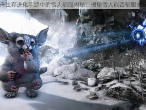 方舟生存进化手游中的雪人驯服揭秘：揭秘雪人能否驯服的真相