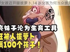 14岁女孩迈开腿拔萝卜,14 岁女孩为何当众拔萝卜？