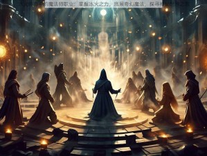 冰火传奇中的魔法师职业：掌握冰火之力，施展奇幻魔法，探寻神秘世界之旅