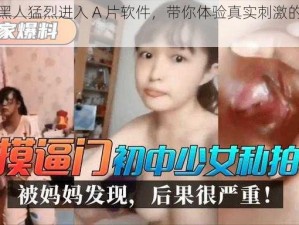 人妻被黑人猛烈进入 A 片软件，带你体验真实刺激的夫妻生活