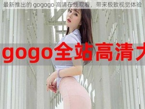 最新推出的 gogogo 高清在线观看，带来极致视觉体验