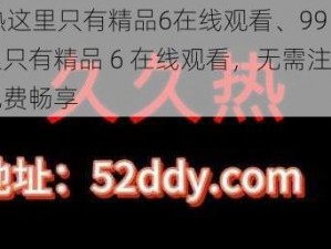 99热这里只有精品6在线观看、99 热这里只有精品 6 在线观看，无需注册就能免费畅享