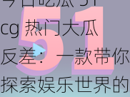 今日吃瓜 51cg 热门大瓜反差：一款带你探索娱乐世界的神奇应用