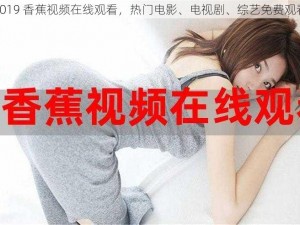 2019 香蕉视频在线观看，热门电影、电视剧、综艺免费观看