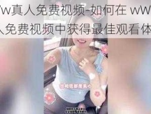 wWw真人免费视频-如何在 wWw 真人免费视频中获得最佳观看体验？