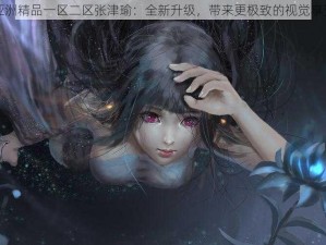 亚洲精品一区二区张津瑜：全新升级，带来更极致的视觉享受