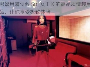 男奴用嘴伺候 Sm 女王 K 的高品质情趣用品，让你享受极致体验