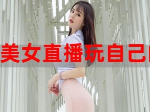 美女隐私直播，带你体验真实的私密互动